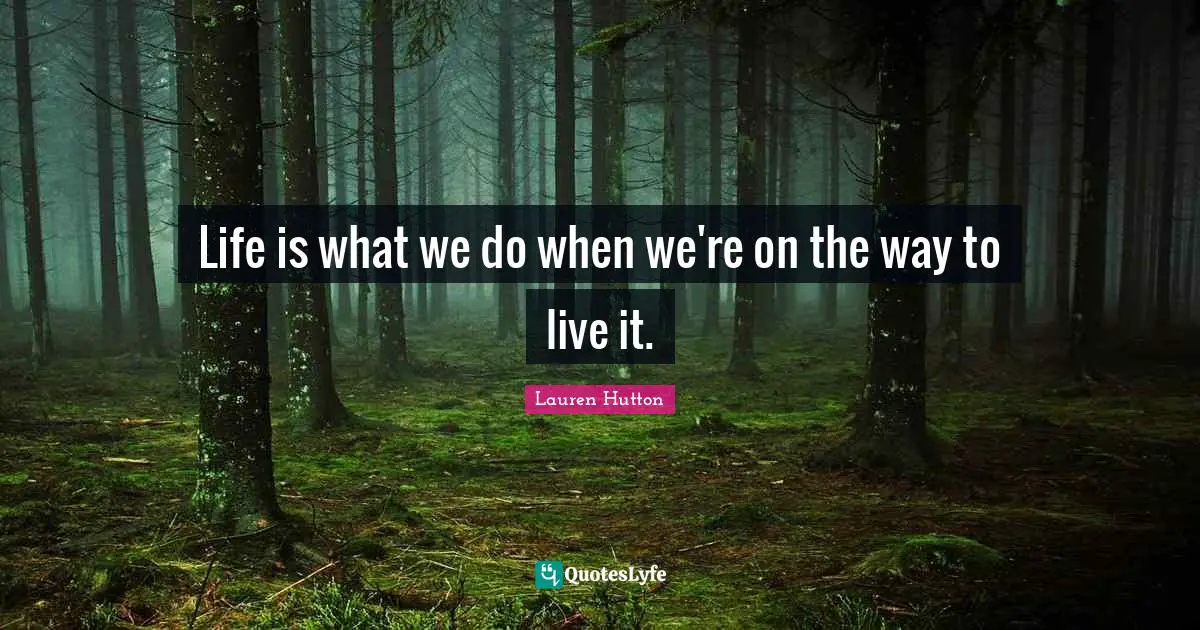 Life is what we do when we're on the way to live it.