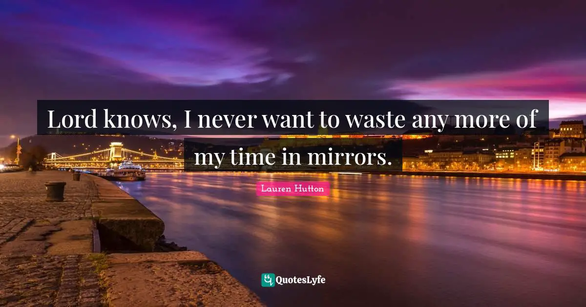 Lord knows, I never want to waste any more of my time in mirrors.
