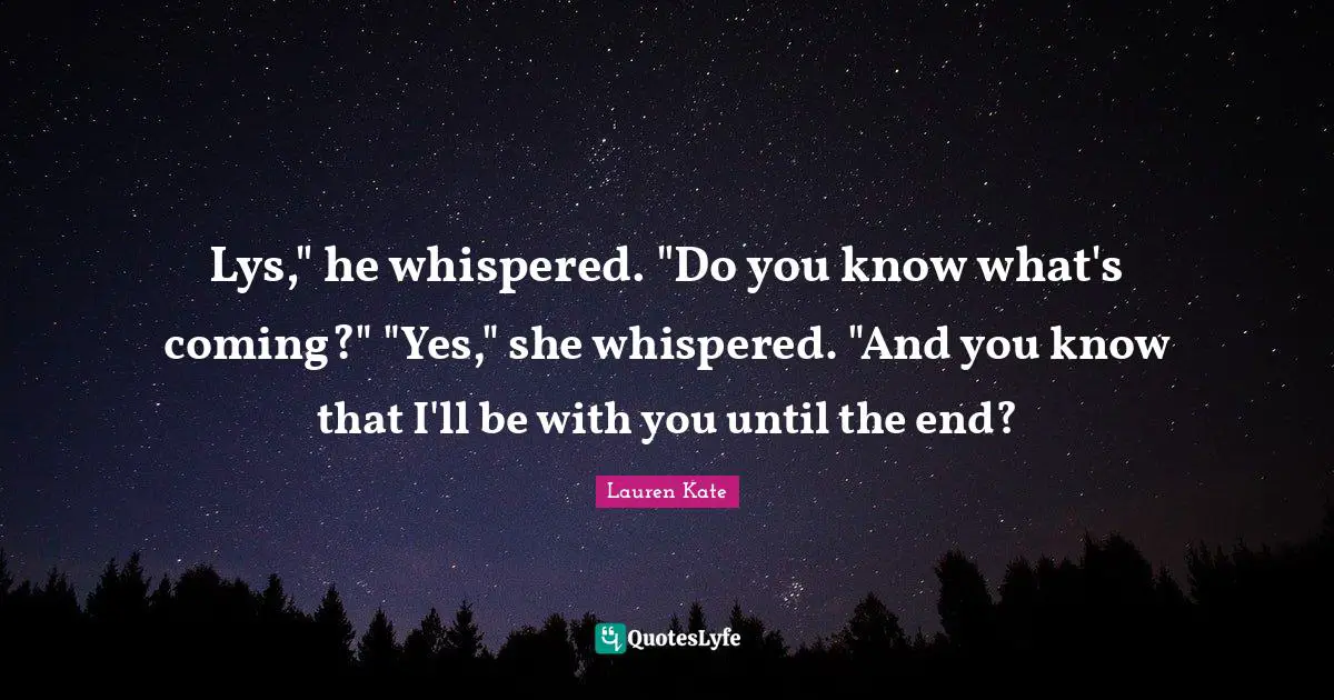 Lys," he whispered. "Do you know what's coming?" "Yes," she whispered. "And you know that I'll be with you until the end?