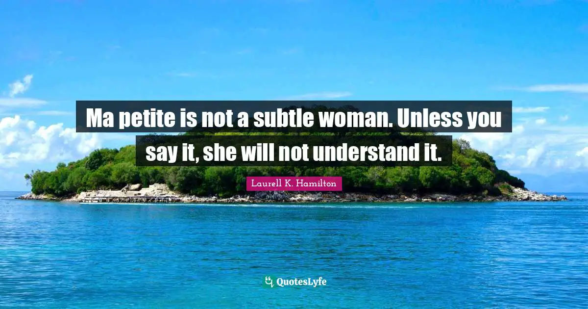 Laurell K. Hamilton Quotes: "Ma petite is not a subtle woman. Unless you say it, she will not understand it."