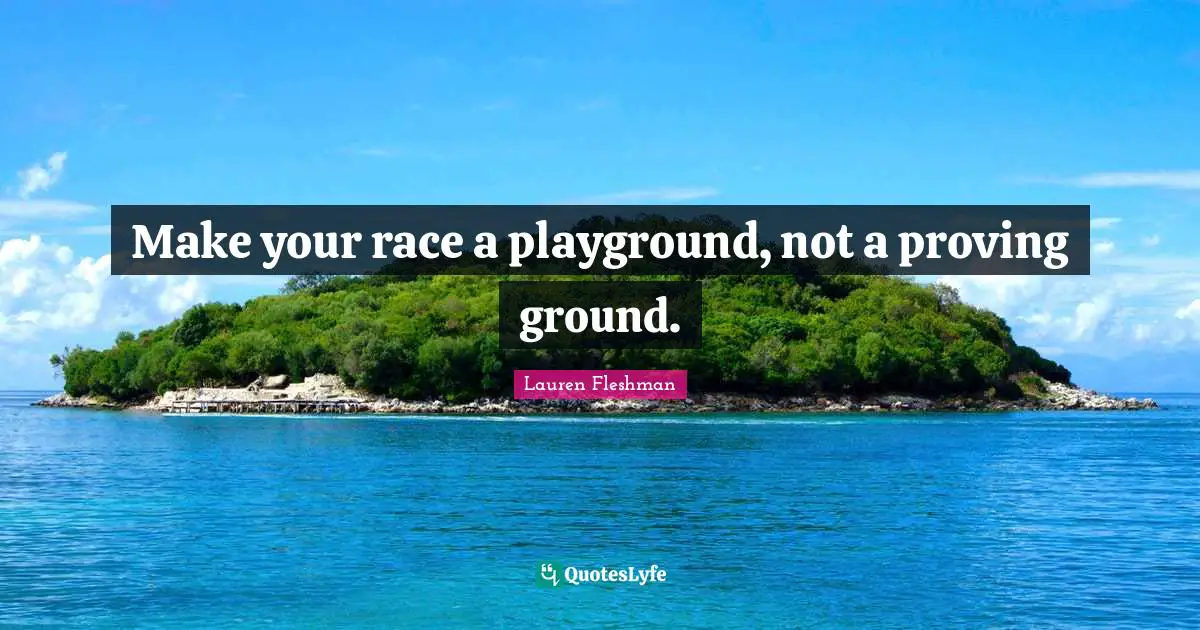 Make your race a playground, not a proving ground.