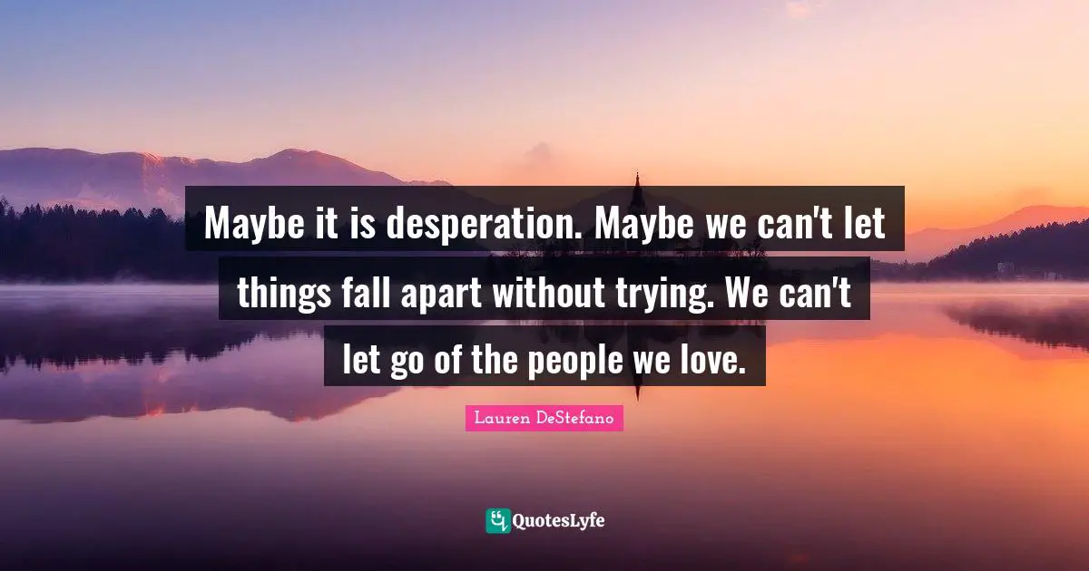 Lauren DeStefano Quotes: "Maybe it is desperation. Maybe we can't let things fall apart without trying. We can't let go of the people we love."