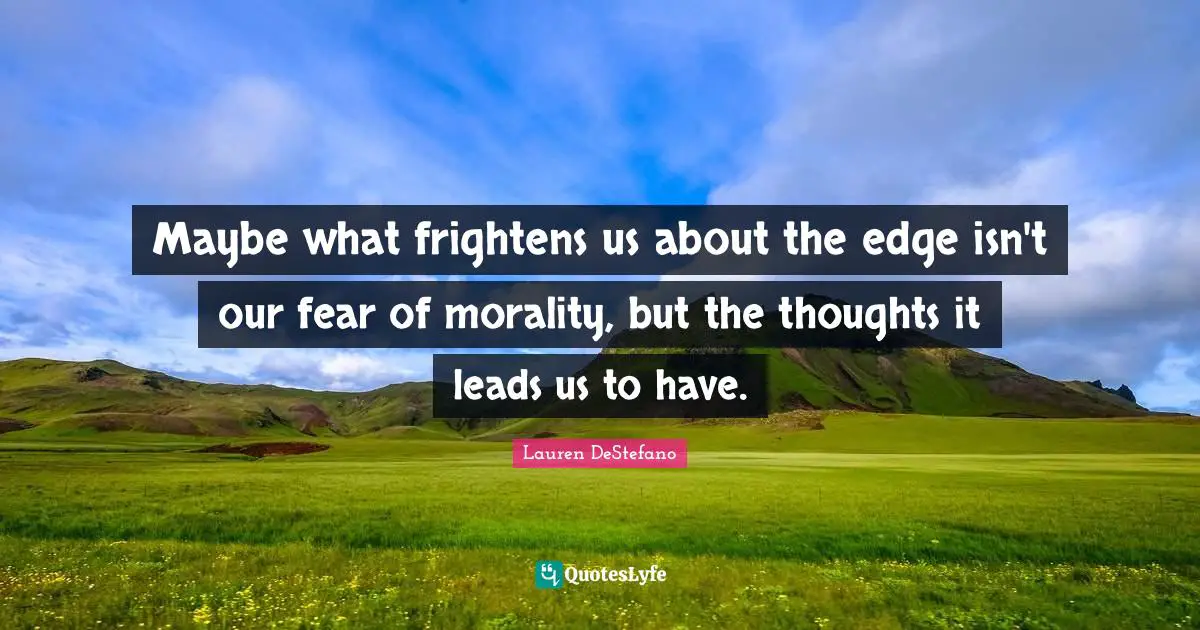 Lauren DeStefano Quotes: "Maybe what frightens us about the edge isn't our fear of morality, but the thoughts it leads us to have."