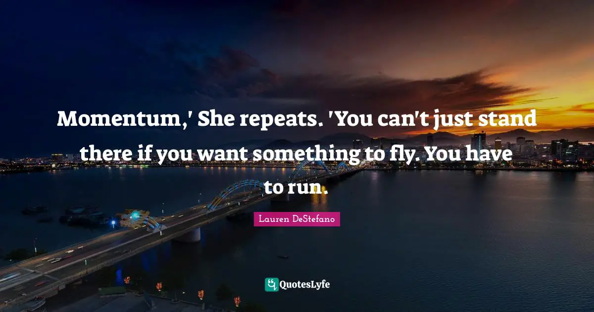 Momentum,' She repeats. 'You can't just stand there if you want something to fly. You have to run.