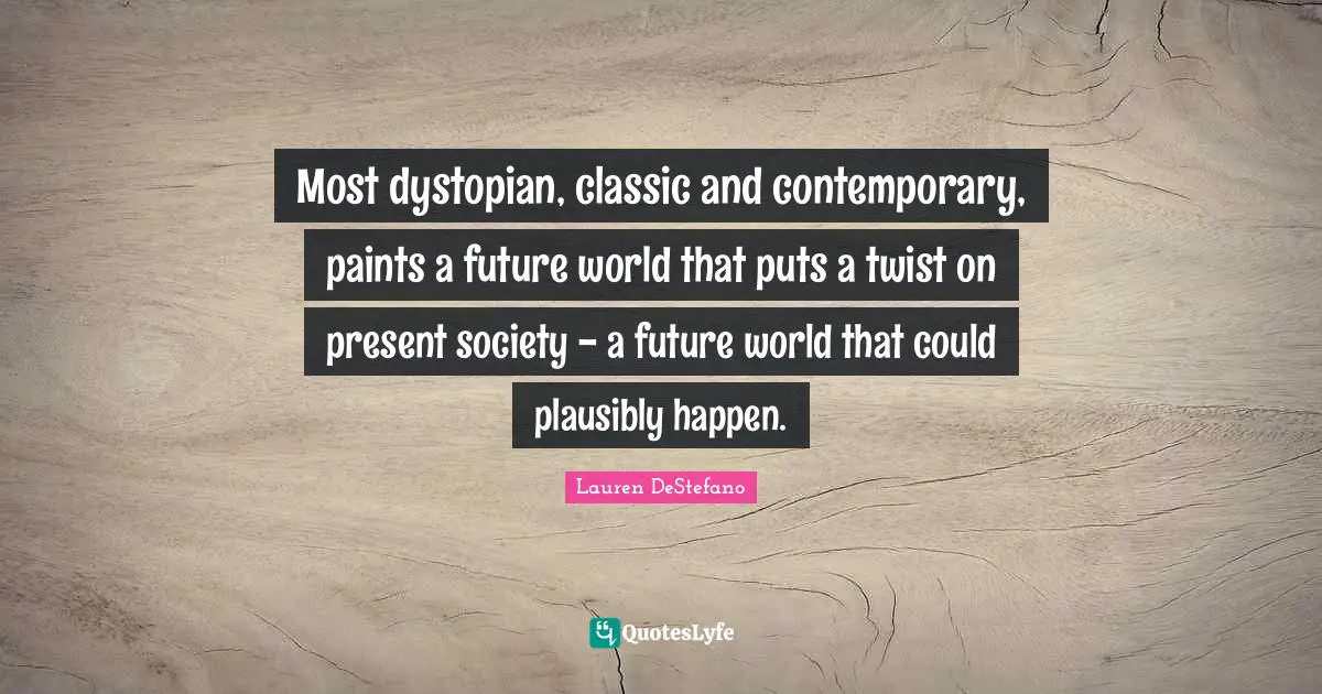 Lauren DeStefano Quotes: "Most dystopian, classic and contemporary, paints a future world that puts a twist on present society - a future world that could plausibly happen."