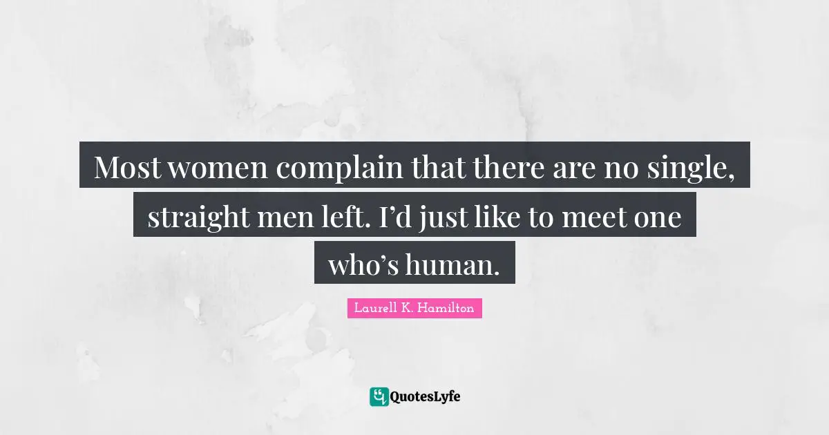 Most women complain that there are no single, straight men left. I’d just like to meet one who’s human.