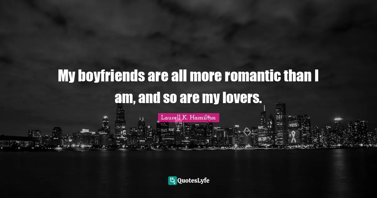 My boyfriends are all more romantic than I am, and so are my lovers.