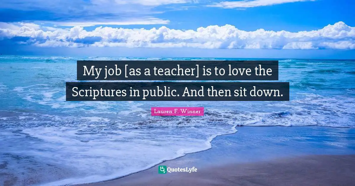 Lauren F. Winner Quotes: "My job [as a teacher] is to love the Scriptures in public. And then sit down."