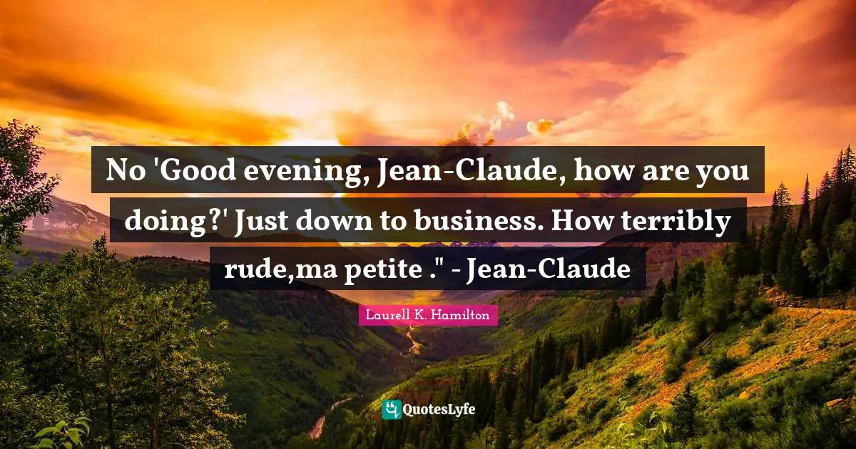 No 'Good evening, Jean-Claude, how are you doing?' Just down to business. How terribly rude,ma petite ." - Jean-Claude