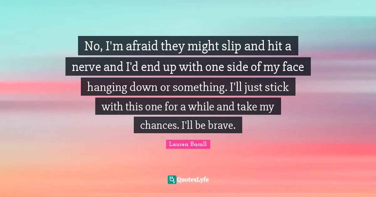 No, I'm afraid they might slip and hit a nerve and I'd end up with one side of my face hanging down or something. I'll just stick with this one for a while and take my chances. I'll be brave.