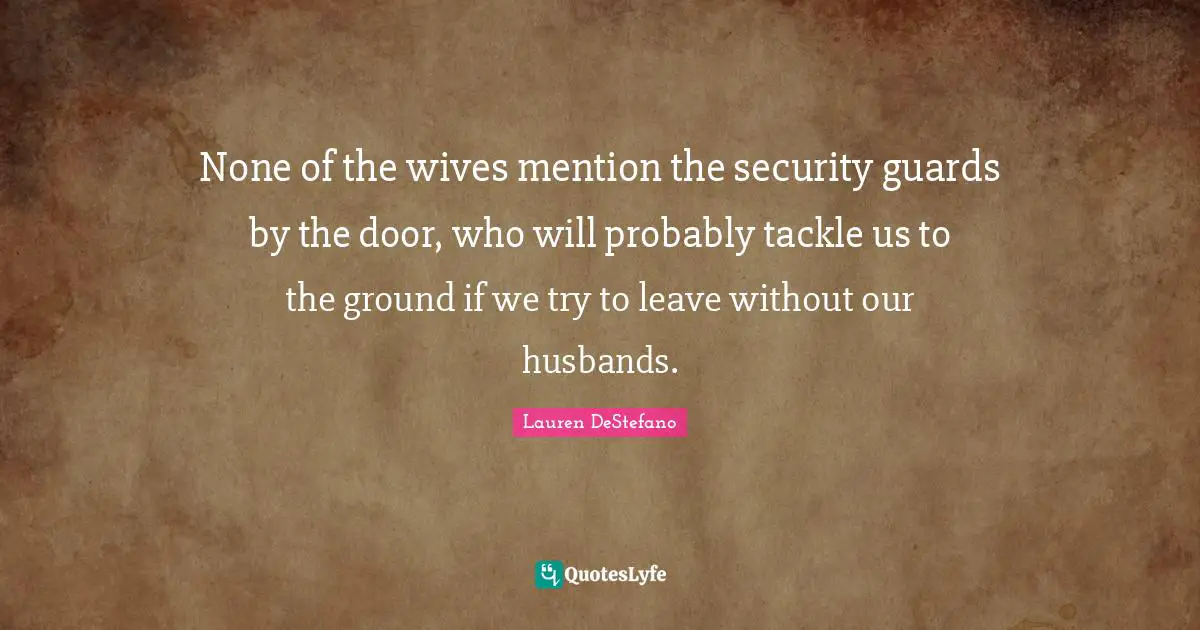 Lauren DeStefano Quotes: "None of the wives mention the security guards by the door, who will probably tackle us to the ground if we try to leave without our husbands."