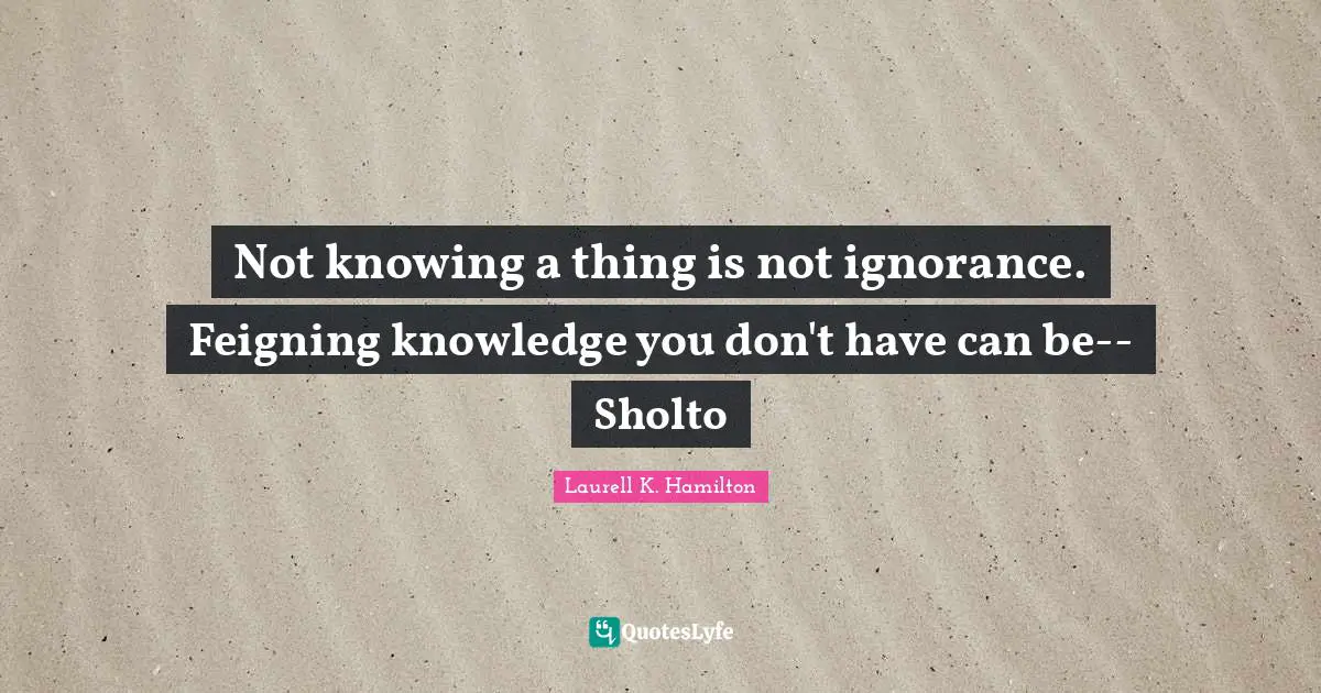 Not knowing a thing is not ignorance. Feigning knowledge you don't have can be--Sholto