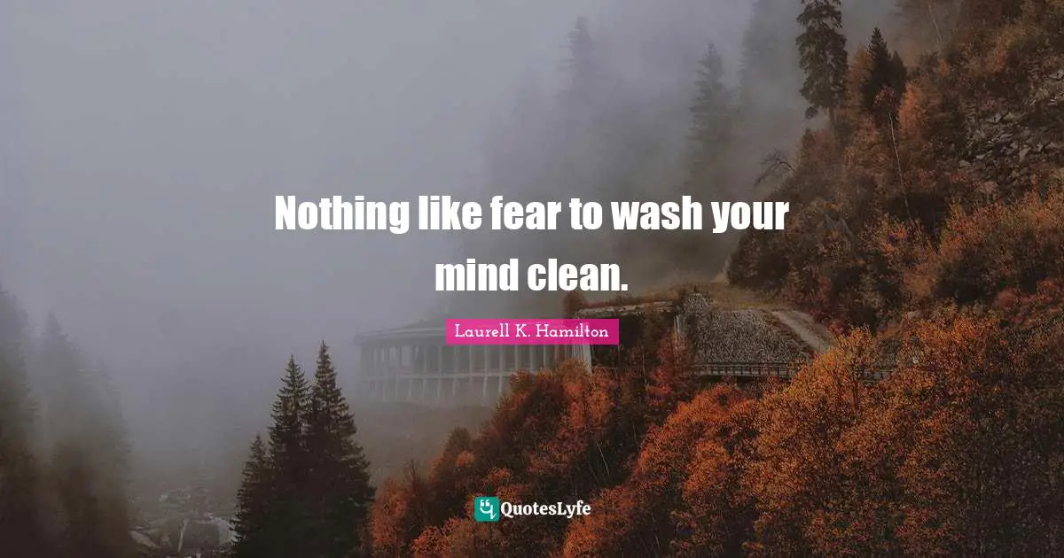 Nothing like fear to wash your mind clean.