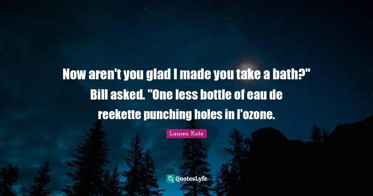 Now aren't you glad I made you take a bath?" Bill asked. "One less bottle of eau de reekette punching holes in l'ozone.