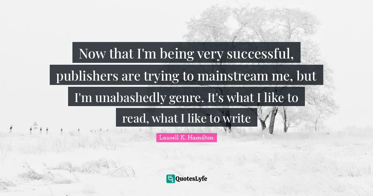 Now that I'm being very successful, publishers are trying to mainstream me, but I'm unabashedly genre. It's what I like to read, what I like to write