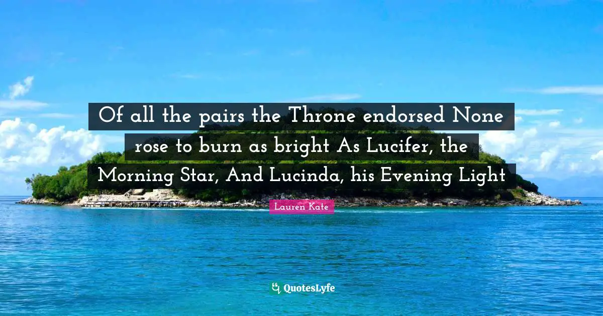 Lauren Kate Quotes: "Of all the pairs the Throne endorsed None rose to burn as bright As Lucifer, the Morning Star, And Lucinda, his Evening Light"