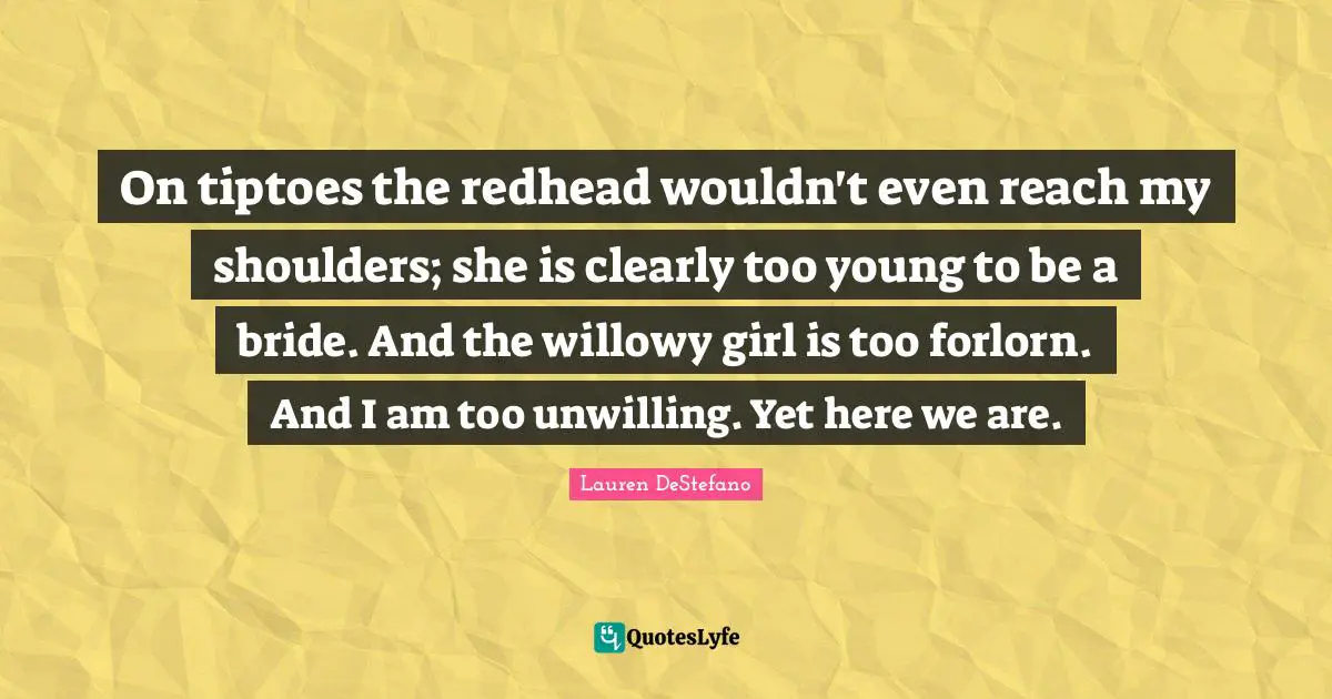 On tiptoes the redhead wouldn't even reach my shoulders; she is clearly too young to be a bride. And the willowy girl is too forlorn. And I am too unwilling. Yet here we are.