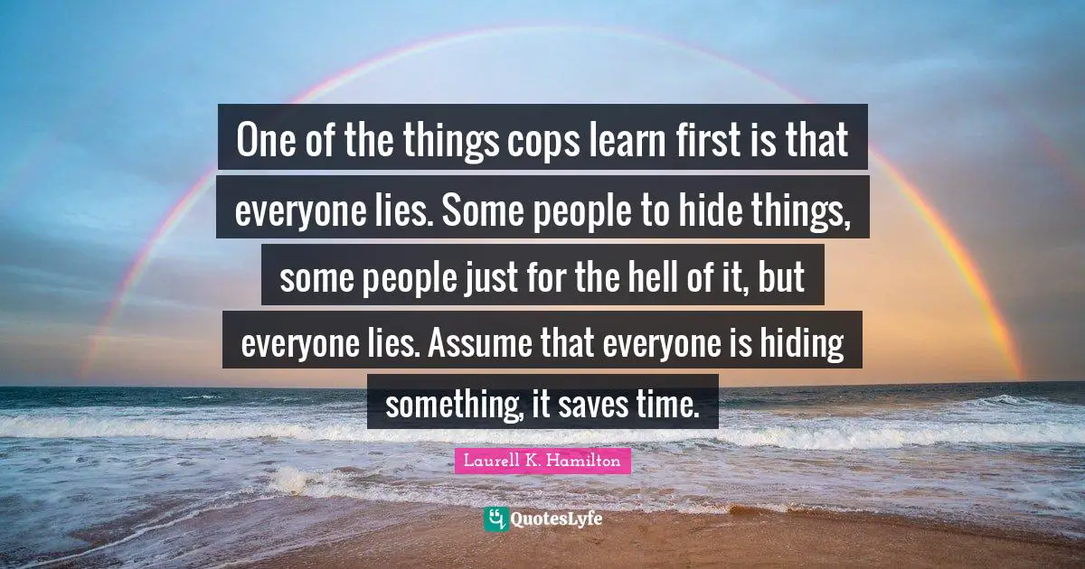One of the things cops learn first is that everyone lies. Some people to hide things, some people just for the hell of it, but everyone lies. Assume that everyone is hiding something, it saves time.