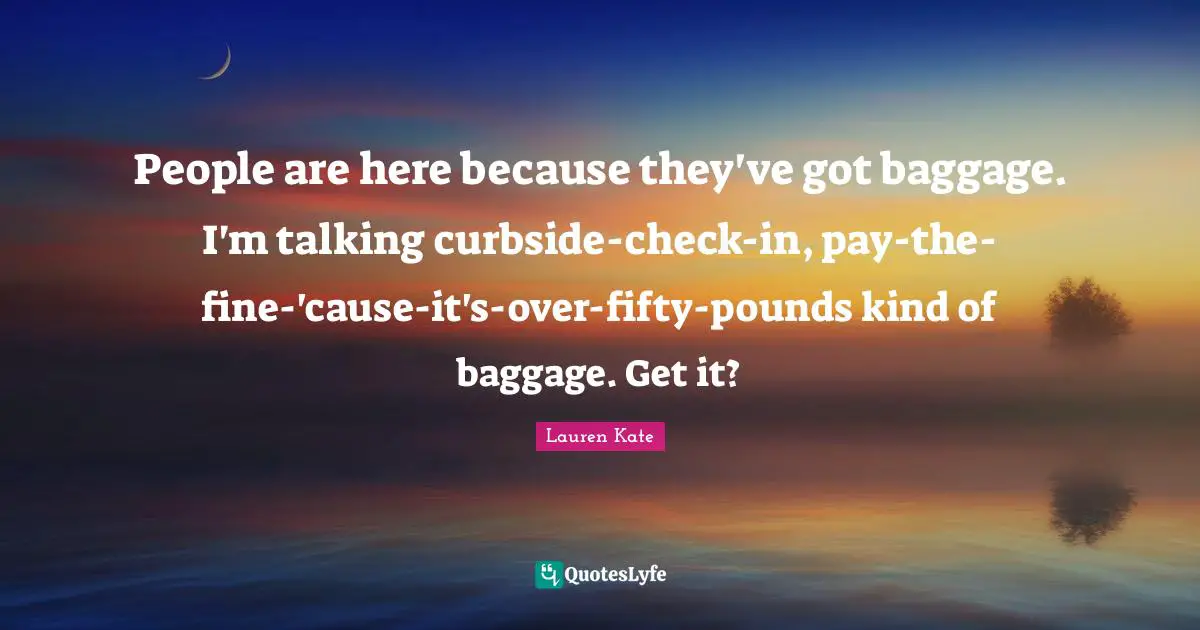 People are here because they've got baggage. I'm talking curbside-check-in, pay-the-fine-'cause-it's-over-fifty-pounds kind of baggage. Get it?