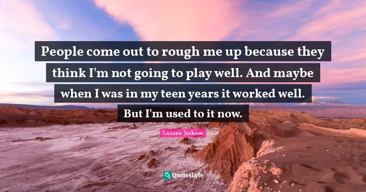 People come out to rough me up because they think I'm not going to play well. And maybe when I was in my teen years it worked well. But I'm used to it now.