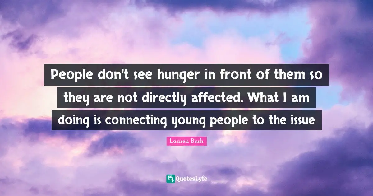 People don't see hunger in front of them so they are not directly affected. What I am doing is connecting young people to the issue