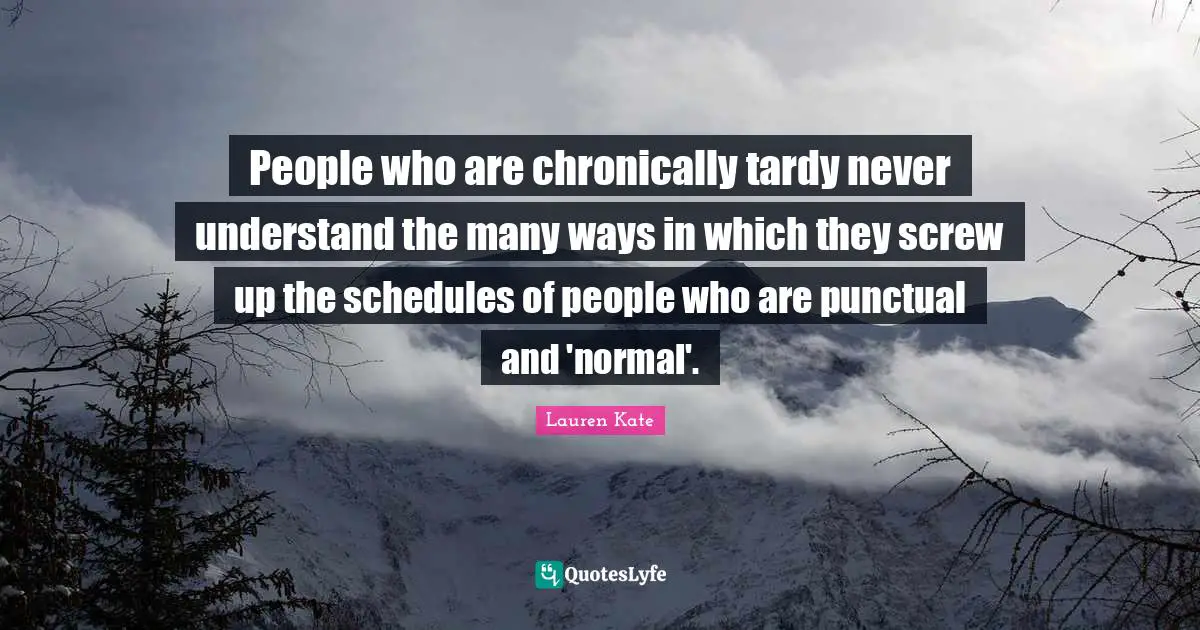 People who are chronically tardy never understand the many ways in which they screw up the schedules of people who are punctual and 'normal'.