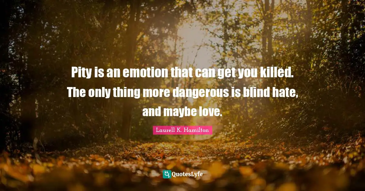 Pity is an emotion that can get you killed. The only thing more dangerous is blind hate, and maybe love.