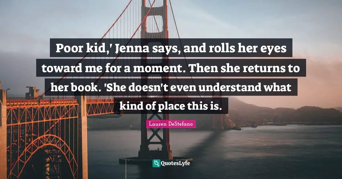 Poor kid,' Jenna says, and rolls her eyes toward me for a moment. Then she returns to her book. 'She doesn't even understand what kind of place this is.