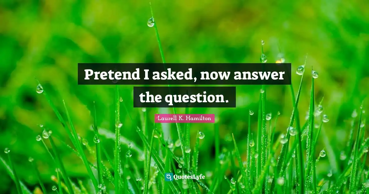 Pretend I asked, now answer the question.