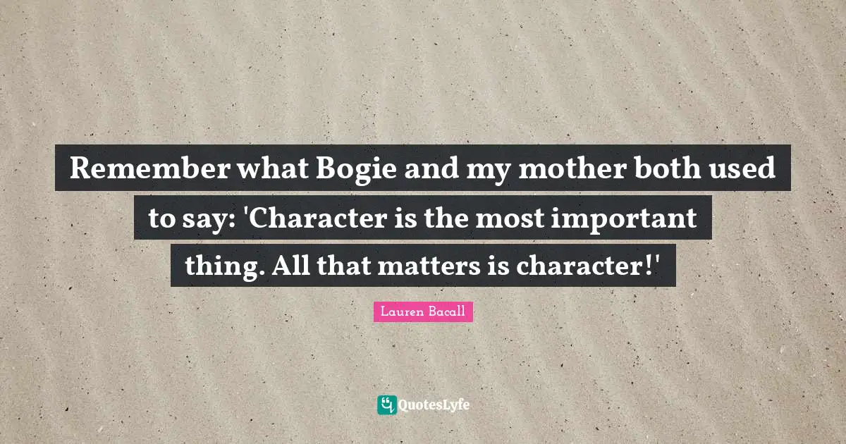 Remember what Bogie and my mother both used to say: 'Character is the most important thing. All that matters is character!'