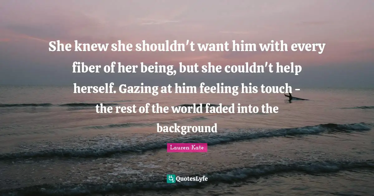 She knew she shouldn't want him with every fiber of her being, but she couldn't help herself. Gazing at him feeling his touch - the rest of the world faded into the background