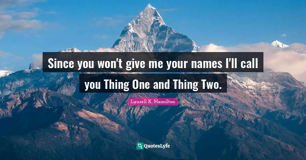 Since you won't give me your names I'll call you Thing One and Thing Two.