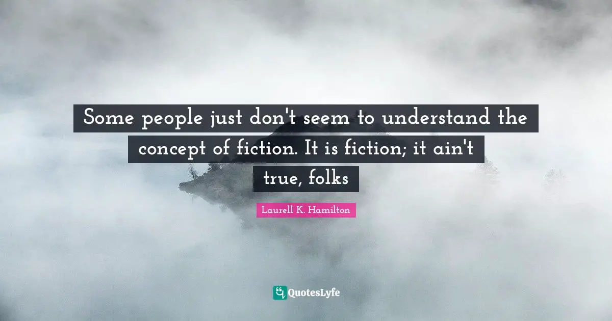 Laurell K. Hamilton Quotes: "Some people just don't seem to understand the concept of fiction. It is fiction; it ain't true, folks"