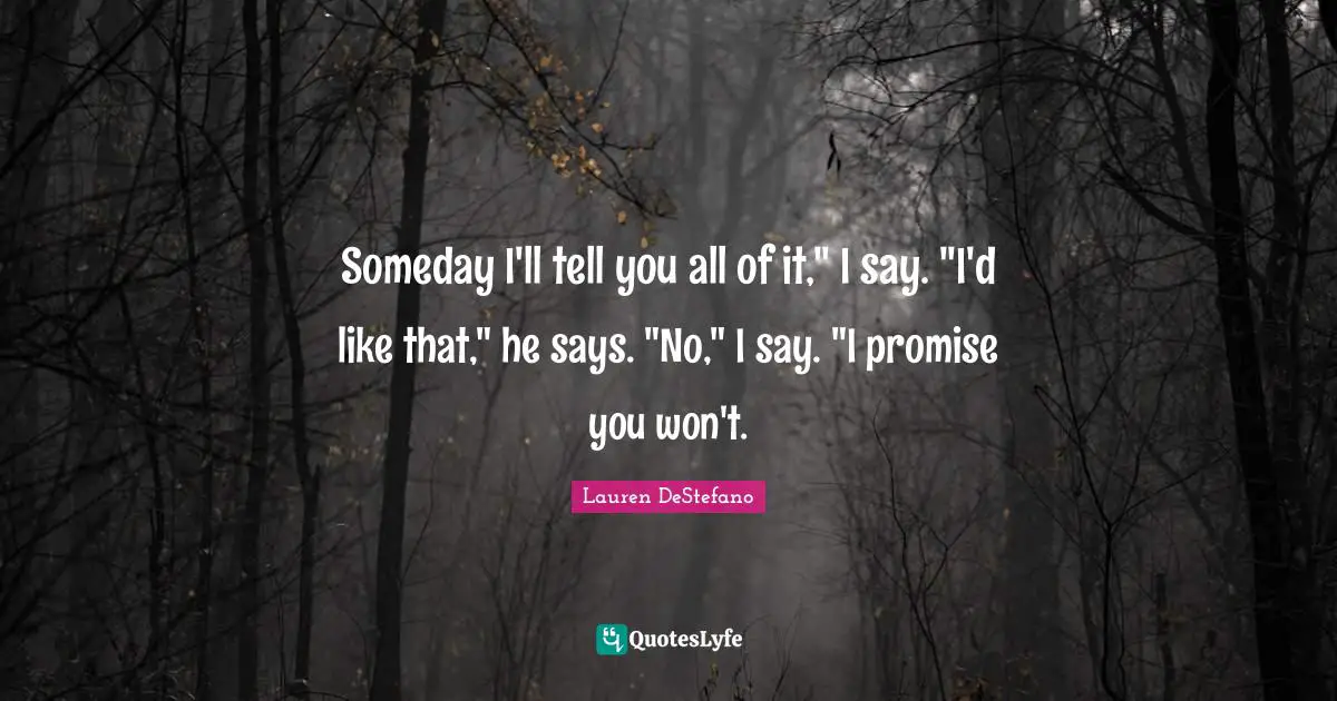 Lauren DeStefano Quotes: "Someday I'll tell you all of it," I say. "I'd like that," he says. "No," I say. "I promise you won't."
