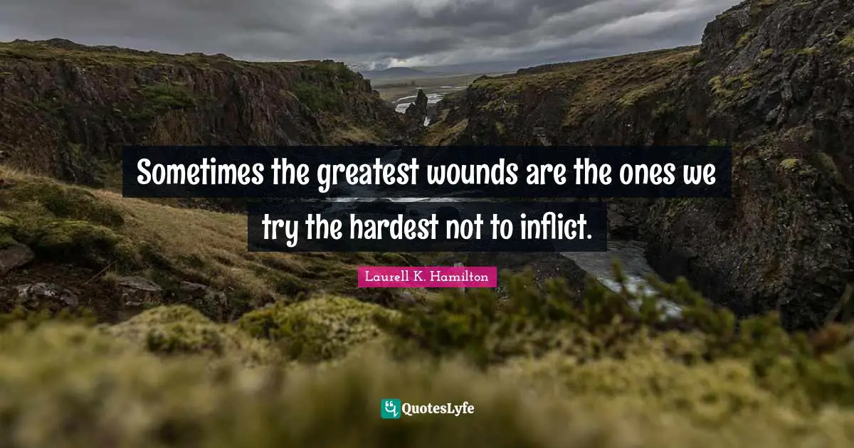 Sometimes the greatest wounds are the ones we try the hardest not to inflict.