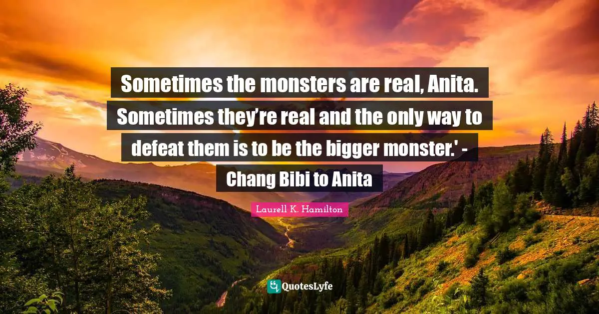 Sometimes the monsters are real, Anita. Sometimes they’re real and the only way to defeat them is to be the bigger monster.' - Chang Bibi to Anita