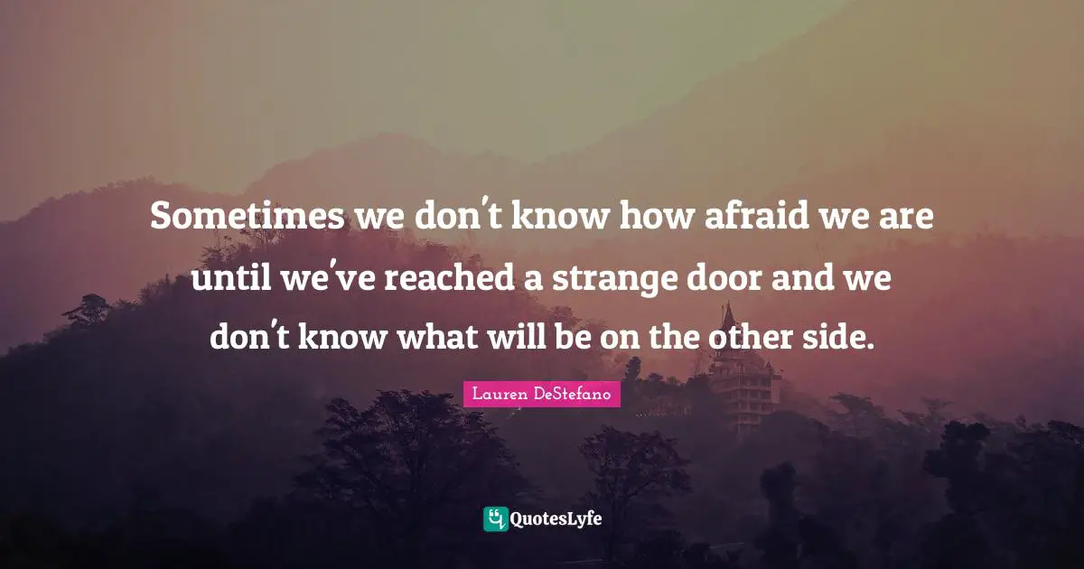Sometimes we don't know how afraid we are until we've reached a strange door and we don't know what will be on the other side.