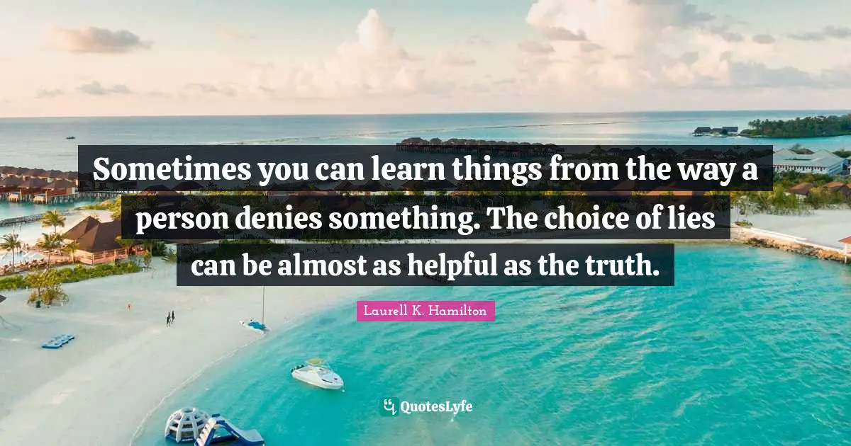 Sometimes you can learn things from the way a person denies something. The choice of lies can be almost as helpful as the truth.