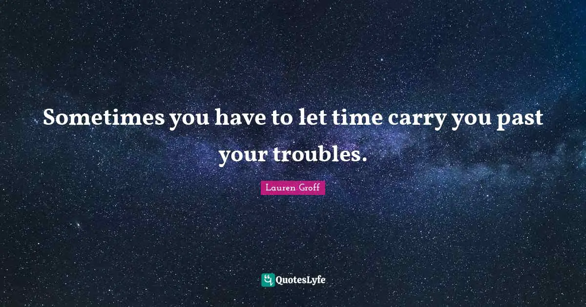 Sometimes you have to let time carry you past your troubles.