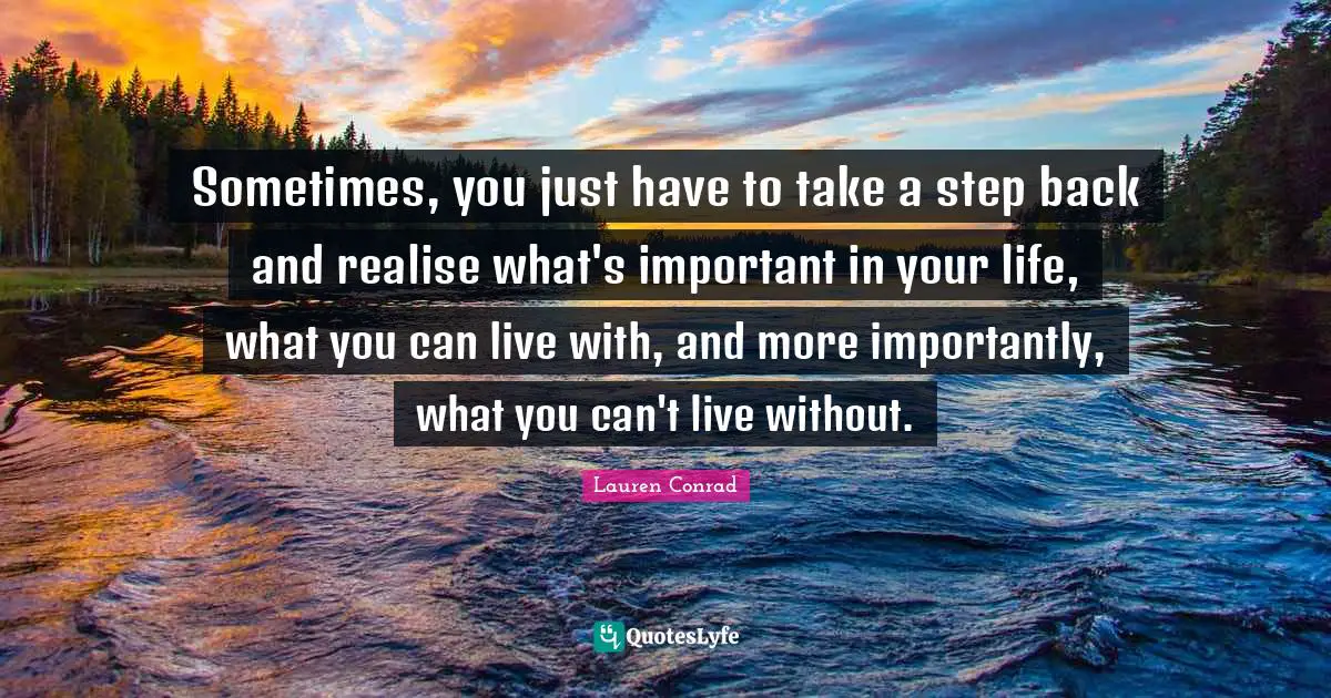 Sometimes, you just have to take a step back and realise what's important in your life, what you can live with, and more importantly, what you can't live without.