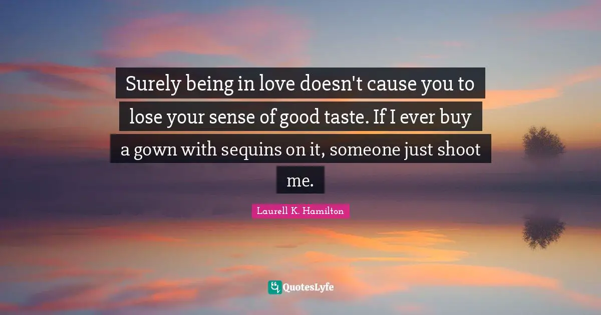 Surely being in love doesn't cause you to lose your sense of good taste. If I ever buy a gown with sequins on it, someone just shoot me.