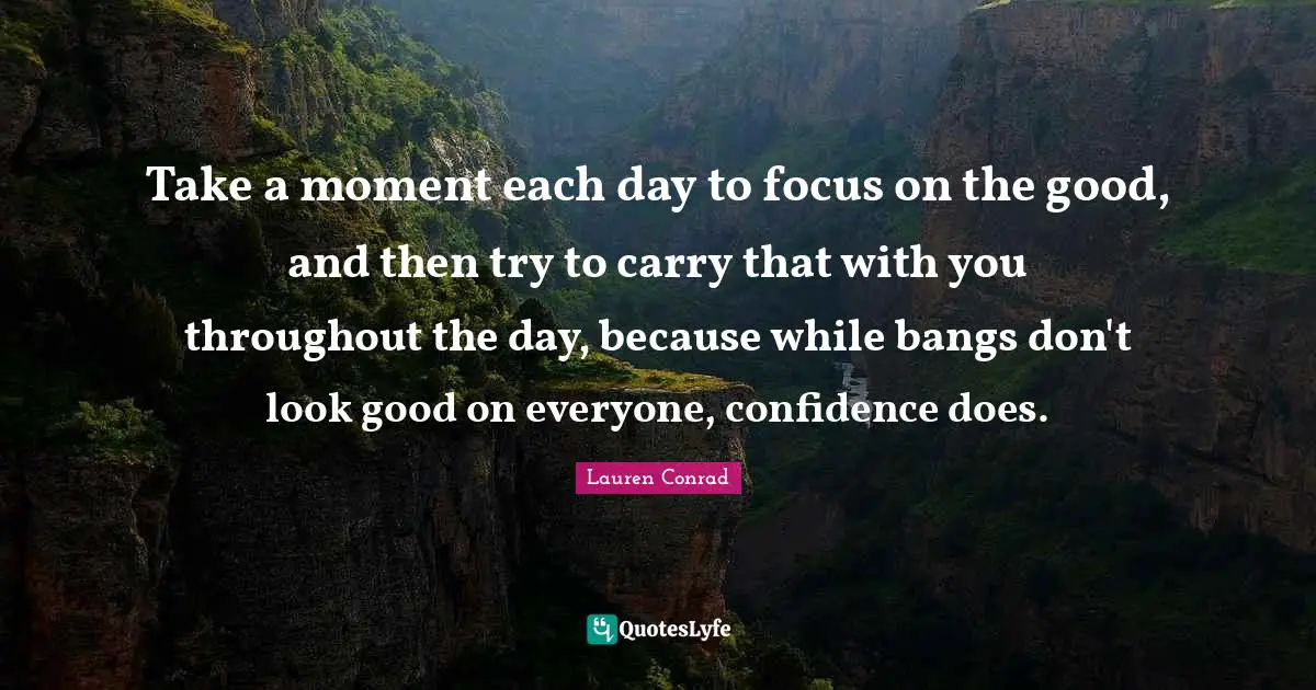 Take a moment each day to focus on the good, and then try to carry that with you throughout the day, because while bangs don't look good on everyone, confidence does.