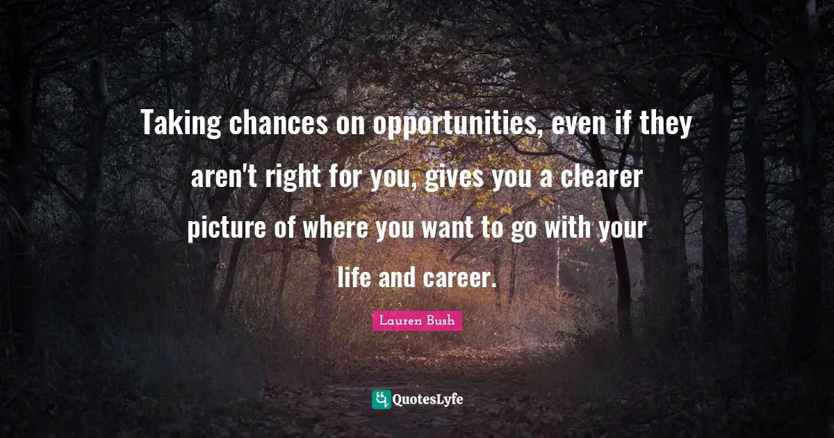 Taking chances on opportunities, even if they aren't right for you, gives you a clearer picture of where you want to go with your life and career.