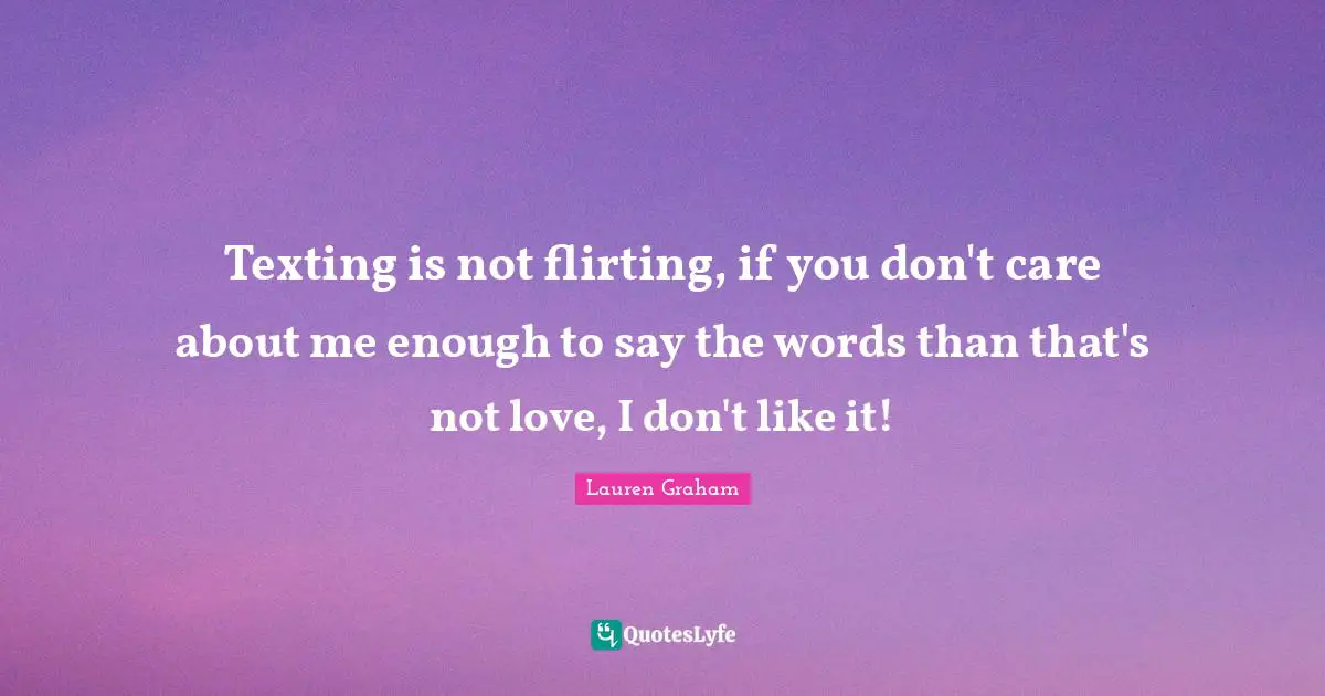 Flirty Quotes: "Texting is not flirting, if you don't care about me enough to say the words than that's not love, I don't like it!"