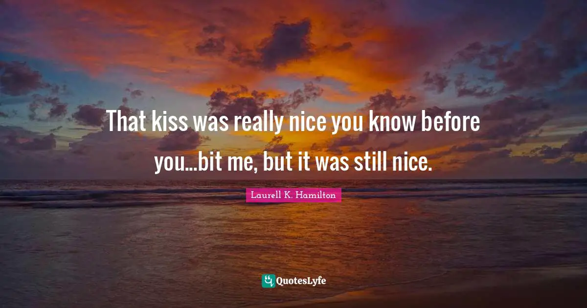 That kiss was really nice you know before you...bit me, but it was still nice.