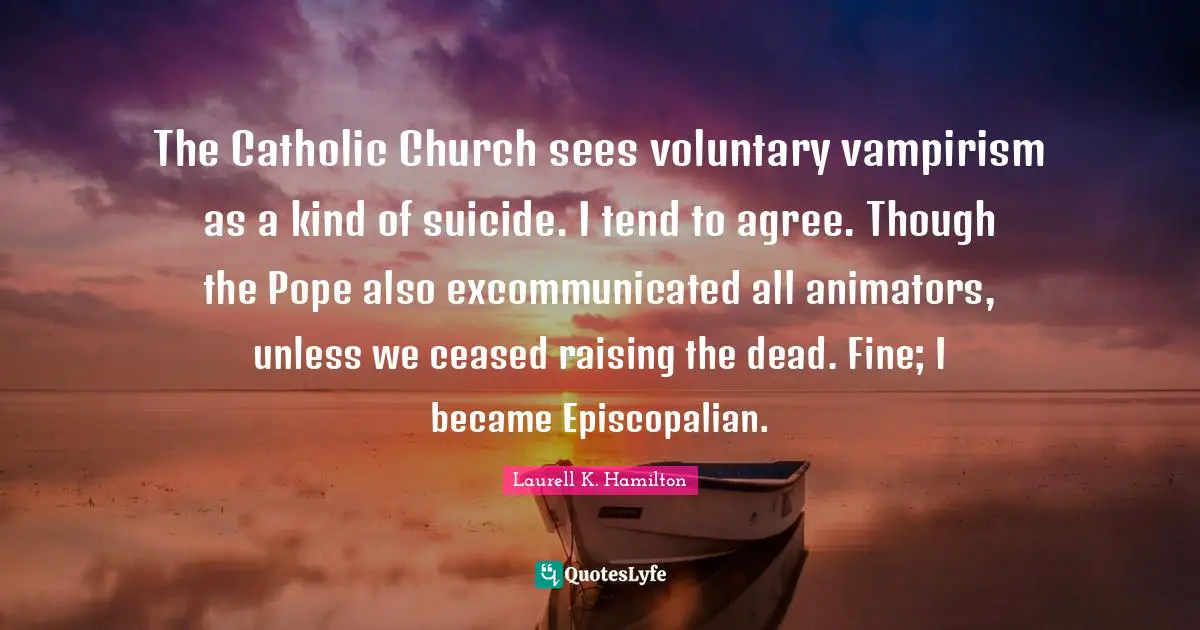 The Catholic Church sees voluntary vampirism as a kind of suicide. I tend to agree. Though the Pope also excommunicated all animators, unless we ceased raising the dead. Fine; I became Episcopalian.