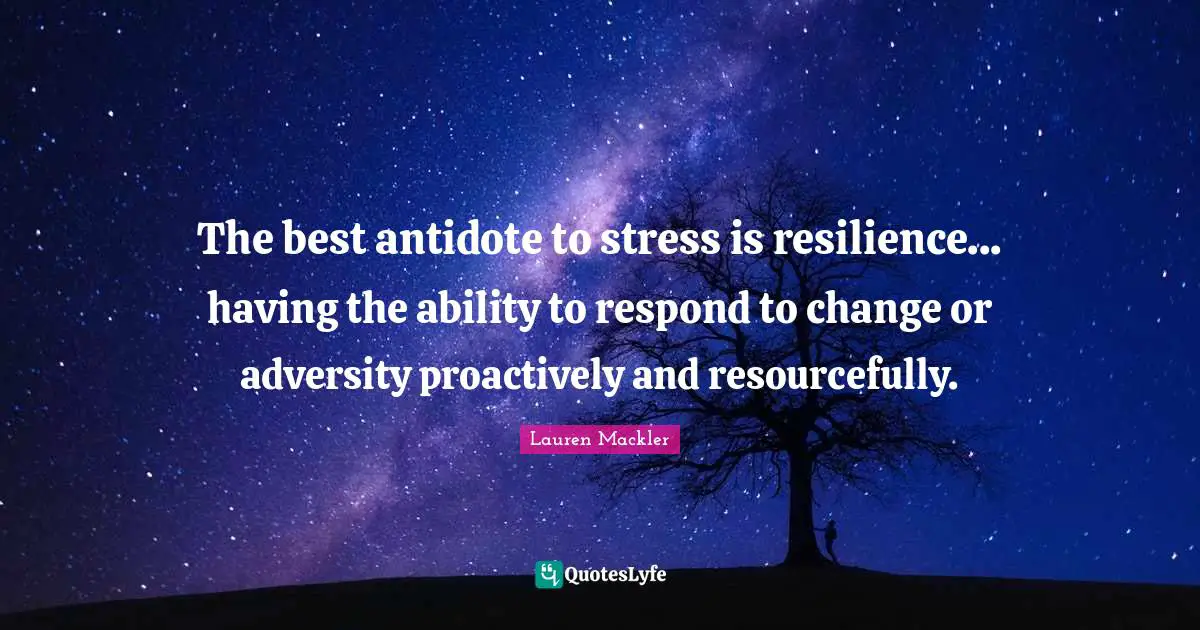The best antidote to stress is resilience... having the ability to respond to change or adversity proactively and resourcefully.