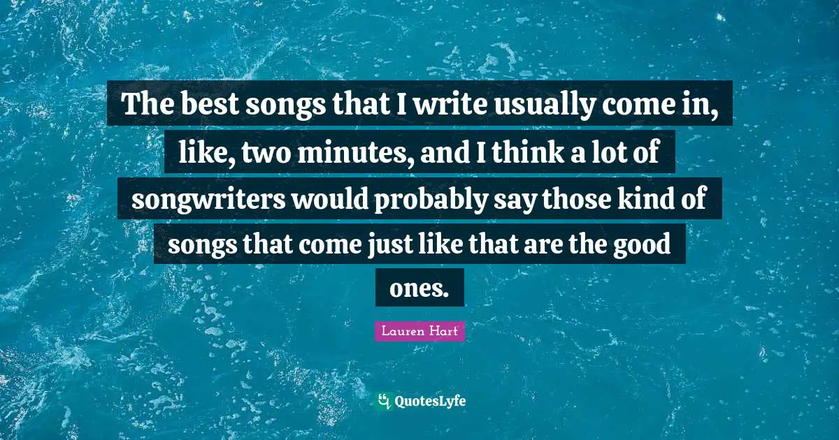 The best songs that I write usually come in, like, two minutes, and I think a lot of songwriters would probably say those kind of songs that come just like that are the good ones.