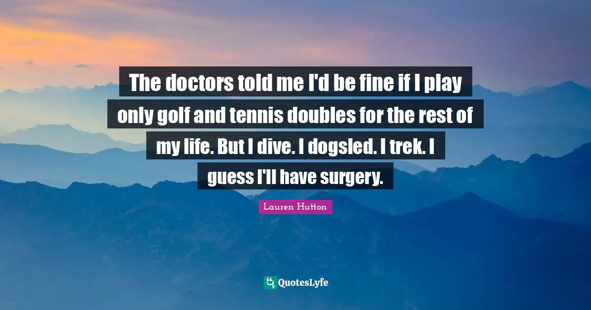 The doctors told me I'd be fine if I play only golf and tennis doubles for the rest of my life. But I dive. I dogsled. I trek. I guess I'll have surgery.