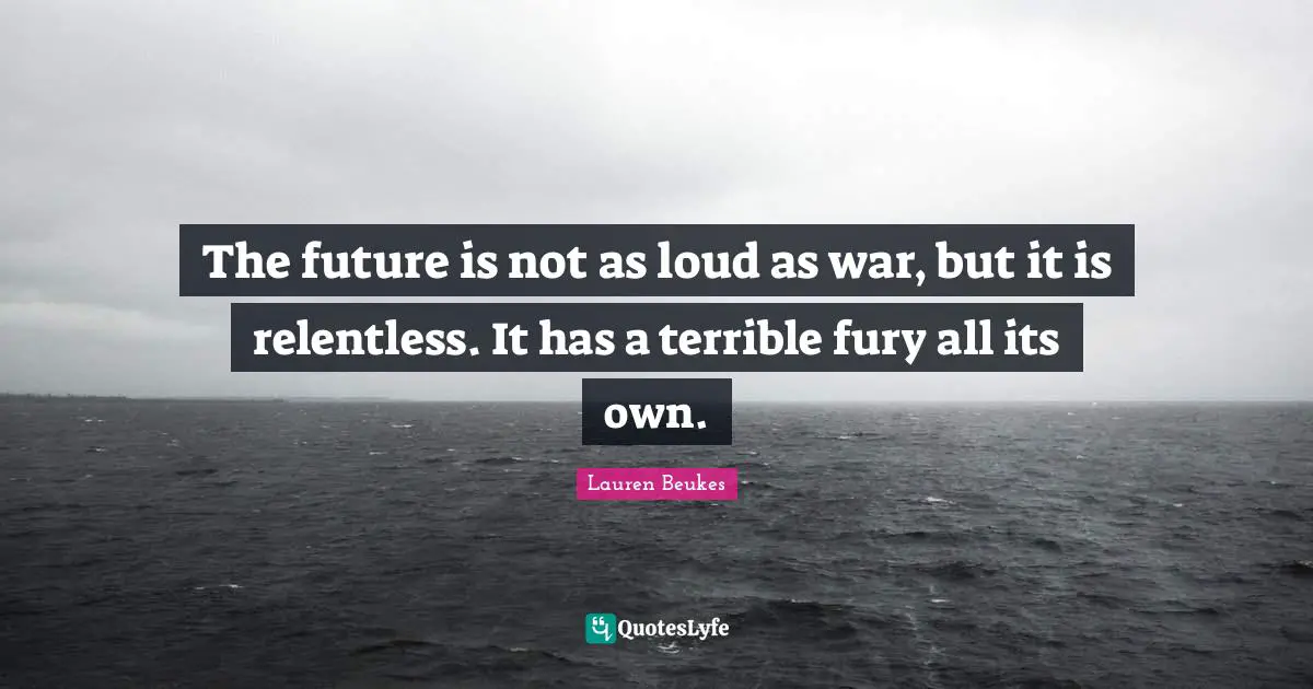 The future is not as loud as war, but it is relentless. It has a terrible fury all its own.